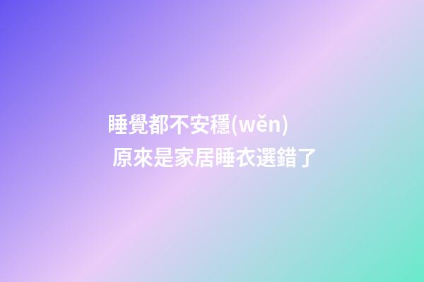 睡覺都不安穩(wěn) 原來是家居睡衣選錯了